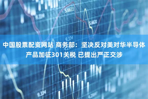 中国股票配资网站 商务部：坚决反对美对华半导体产品加征301关税 已提出严正交涉