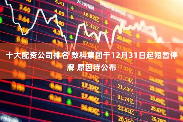 十大配资公司排名 数科集团于12月31日起短暂停牌 原因待公布
