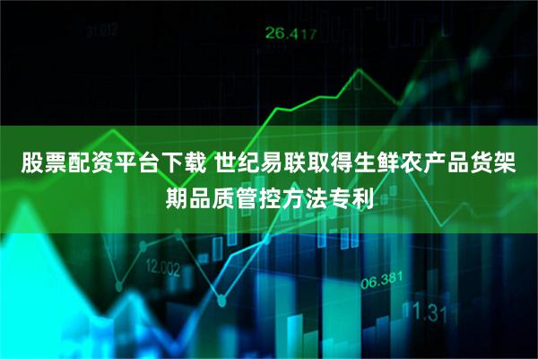 股票配资平台下载 世纪易联取得生鲜农产品货架期品质管控方法专利