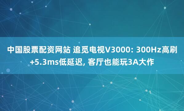 中国股票配资网站 追觅电视V3000: 300Hz高刷+5.3ms低延迟, 客厅也能玩3A大作