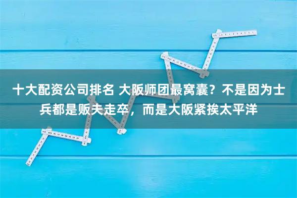 十大配资公司排名 大阪师团最窝囊？不是因为士兵都是贩夫走卒，而是大阪紧挨太平洋