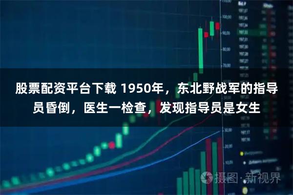 股票配资平台下载 1950年，东北野战军的指导员昏倒，医生一检查，发现指导员是女生