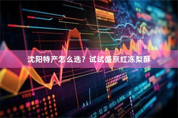 沈阳特产怎么选？试试盛京红冻梨酥