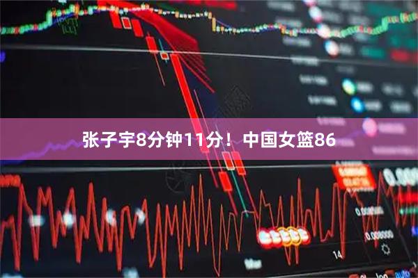 张子宇8分钟11分！中国女篮86