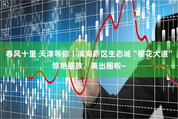 春风十里 天津等你丨滨海新区生态城“樱花大道”惊艳盛放，美出圈啦~