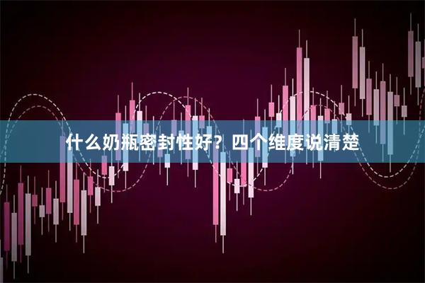 什么奶瓶密封性好？四个维度说清楚