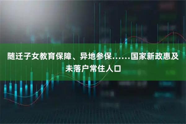 随迁子女教育保障、异地参保……国家新政惠及未落户常住人口