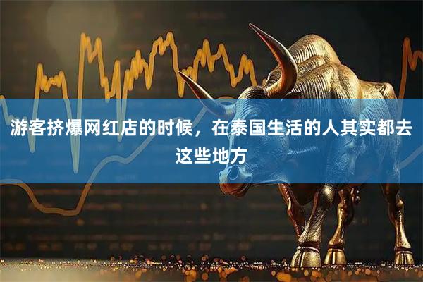 游客挤爆网红店的时候，在泰国生活的人其实都去这些地方