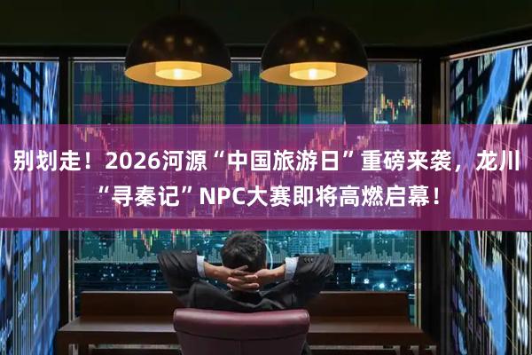 别划走！2026河源“中国旅游日”重磅来袭，龙川“寻秦记”NPC大赛即将高燃启幕！